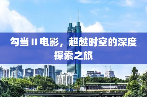 勾当Ⅱ电影，超越时空的深度探索之旅