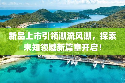 新品上市引领潮流风潮，探索未知领域新篇章开启！