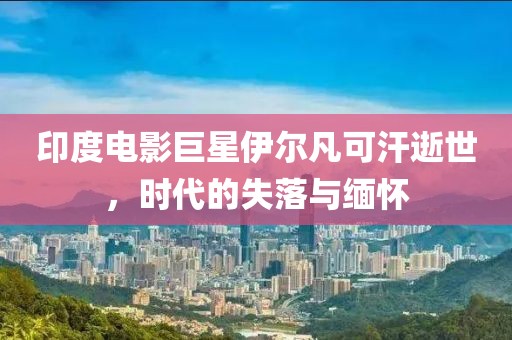 印度电影巨星伊尔凡可汗逝世，时代的失落与缅怀