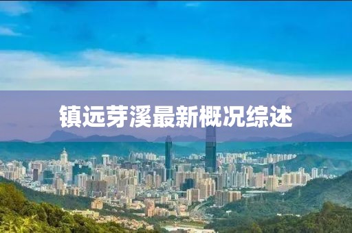 镇远芽溪最新概况综述