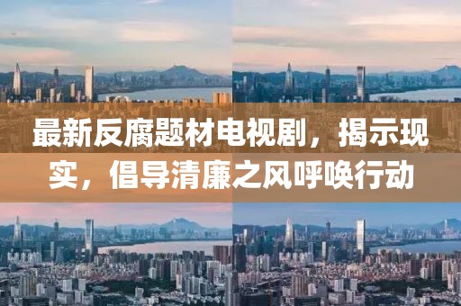 最新反腐题材电视剧，揭示现实，倡导清廉之风呼唤行动