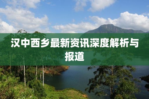 汉中西乡最新资讯深度解析与报道