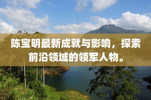陈宝明最新成就与影响，探索前沿领域的领军人物。