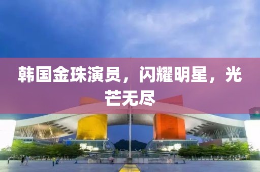 韩国金珠演员，闪耀明星，光芒无尽
