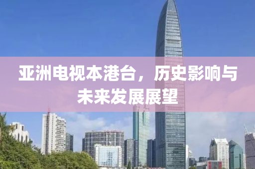 亚洲电视本港台，历史影响与未来发展展望