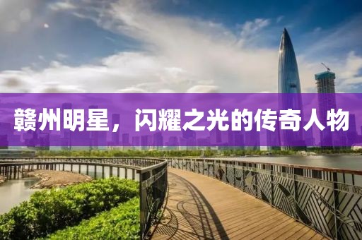 赣州明星，闪耀之光的传奇人物