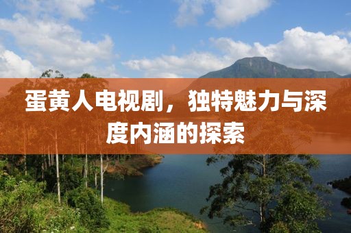 蛋黄人电视剧，独特魅力与深度内涵的探索
