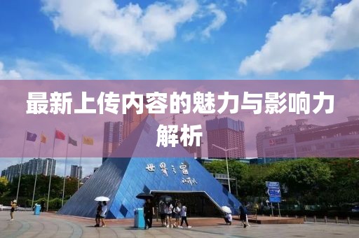 最新上传内容的魅力与影响力解析