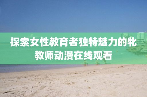 探索女性教育者独特魅力的牝教师动漫在线观看