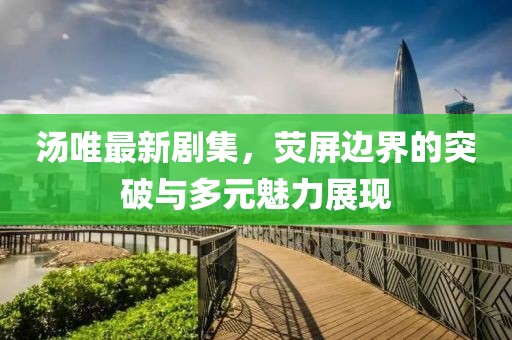 汤唯最新剧集，荧屏边界的突破与多元魅力展现