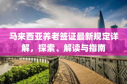 马来西亚养老签证最新规定详解，探索、解读与指南