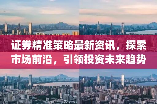 证券精准策略最新资讯，探索市场前沿，引领投资未来趋势