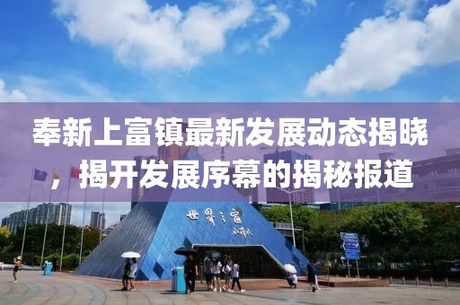 奉新上富镇最新发展动态揭晓，揭开发展序幕的揭秘报道