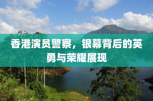 香港演员警察，银幕背后的英勇与荣耀展现