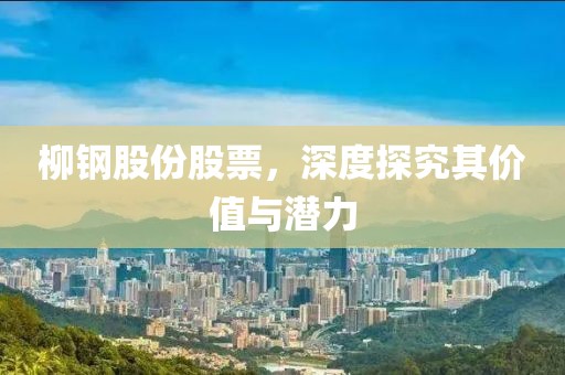柳钢股份股票，深度探究其价值与潜力