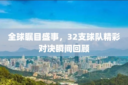 全球瞩目盛事，32支球队精彩对决瞬间回顾
