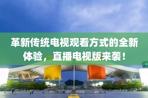 革新传统电视观看方式的全新体验，直播电视版来袭！