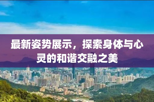 最新姿势展示，探索身体与心灵的和谐交融之美