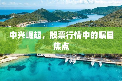 中兴崛起，股票行情中的瞩目焦点