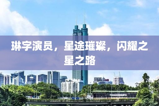 琳字演员，星途璀璨，闪耀之星之路