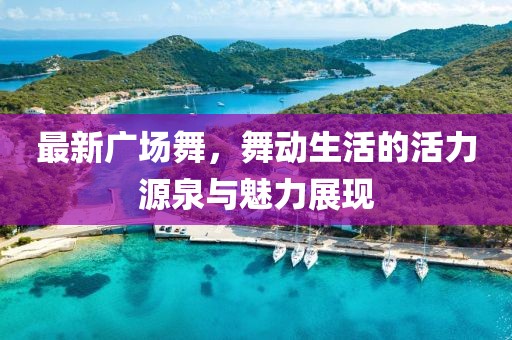 最新广场舞，舞动生活的活力源泉与魅力展现