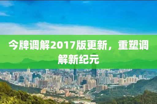 今牌调解2017版更新，重塑调解新纪元