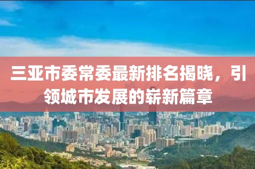 三亚市委常委最新排名揭晓，引领城市发展的崭新篇章