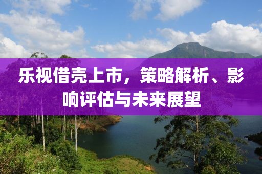 乐视借壳上市，策略解析、影响评估与未来展望