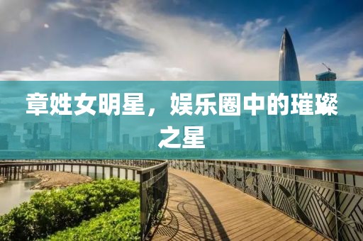 章姓女明星，娱乐圈中的璀璨之星