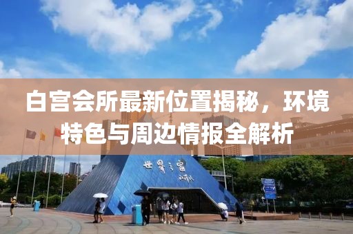 白宫会所最新位置揭秘，环境特色与周边情报全解析