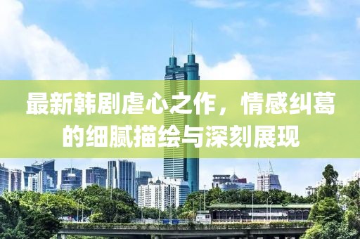 最新韩剧虐心之作，情感纠葛的细腻描绘与深刻展现