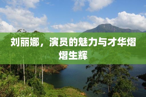 刘丽娜，演员的魅力与才华熠熠生辉