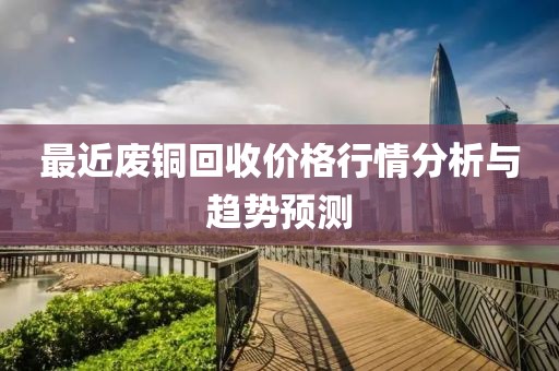 最近废铜回收价格行情分析与趋势预测