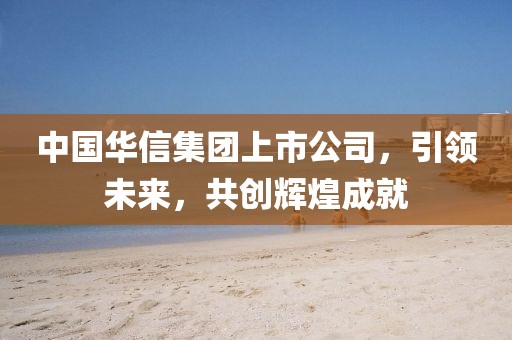 中国华信集团上市公司，引领未来，共创辉煌成就