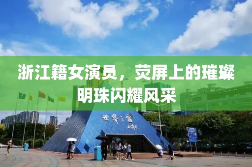 浙江籍女演员，荧屏上的璀璨明珠闪耀风采
