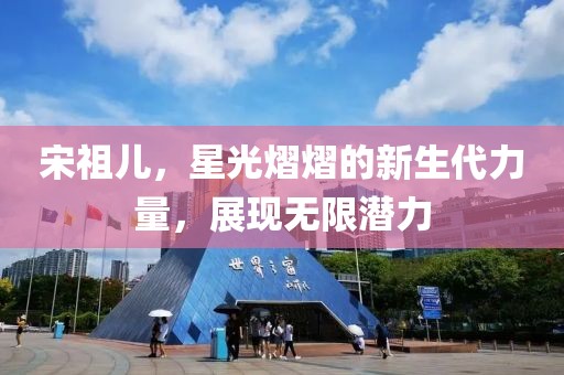 宋祖儿，星光熠熠的新生代力量，展现无限潜力