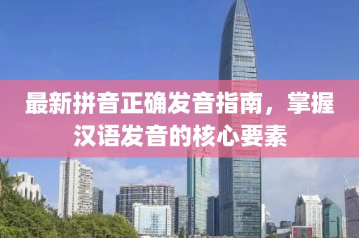 最新拼音正确发音指南，掌握汉语发音的核心要素