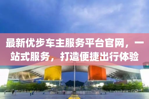 最新优步车主服务平台官网，一站式服务，打造便捷出行体验