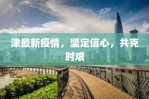 津最新疫情，坚定信心，共克时艰