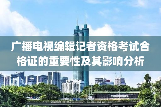 广播电视编辑记者资格考试合格证的重要性及其影响分析
