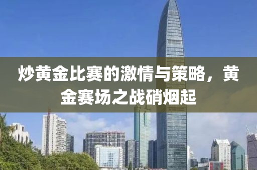 炒黄金比赛的激情与策略，黄金赛场之战硝烟起
