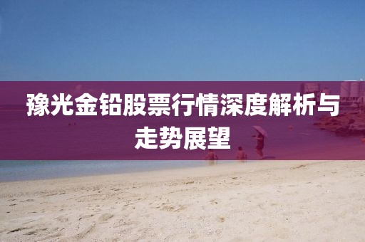 豫光金铅股票行情深度解析与走势展望