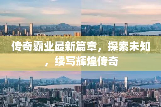 传奇霸业最新篇章，探索未知，续写辉煌传奇