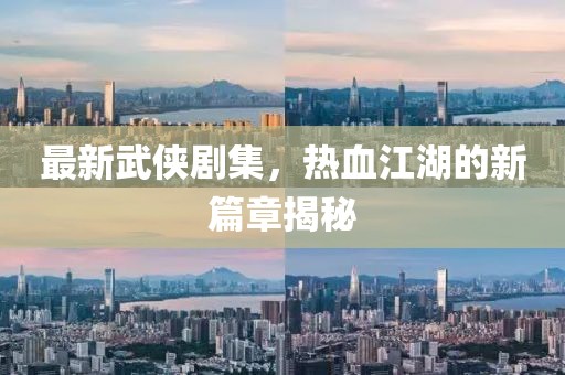 最新武侠剧集，热血江湖的新篇章揭秘