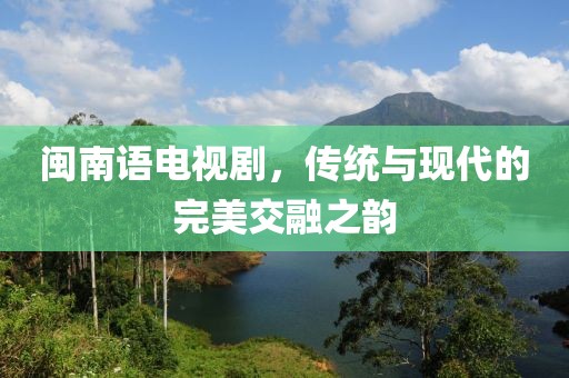 闽南语电视剧，传统与现代的完美交融之韵