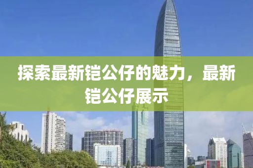 探索最新铠公仔的魅力，最新铠公仔展示