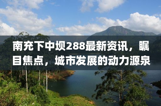 南充下中坝288最新资讯，瞩目焦点，城市发展的动力源泉