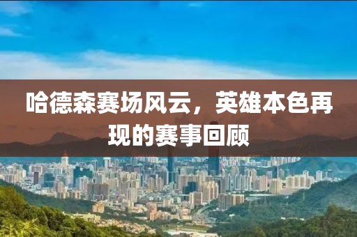 哈德森赛场风云，英雄本色再现的赛事回顾