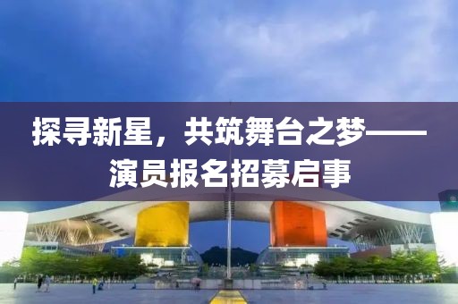 探寻新星，共筑舞台之梦——演员报名招募启事