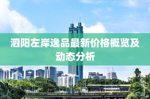 泗阳左岸逸品最新价格概览及动态分析